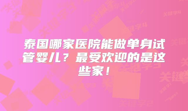 泰国哪家医院能做单身试管婴儿?最受欢迎的是这些家!