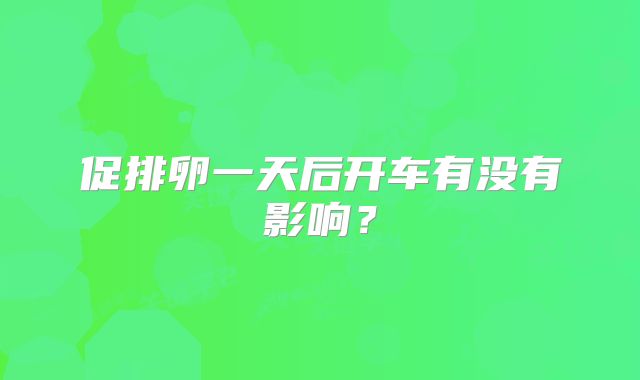 促排卵一天后开车有没有影响？