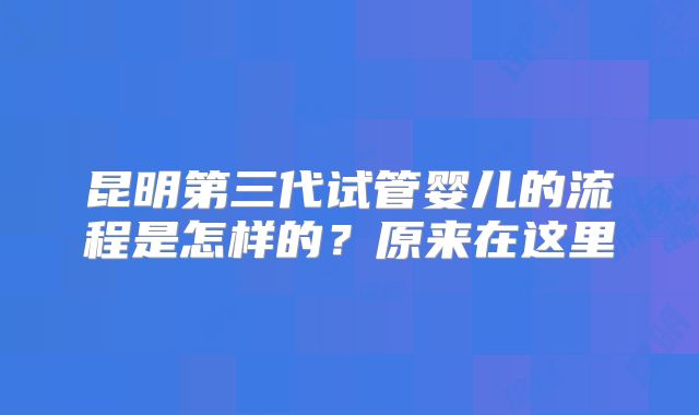 昆明第三代试管婴儿的流程是怎样的？原来在这里