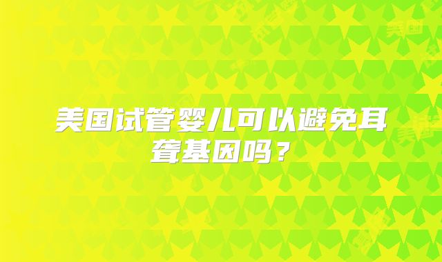 美国试管婴儿可以避免耳聋基因吗？