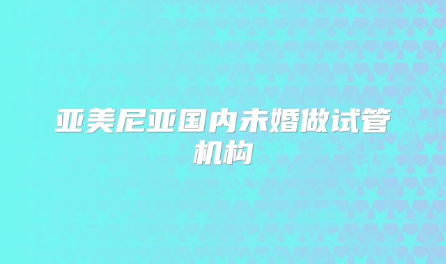 亚美尼亚国内未婚做试管机构
