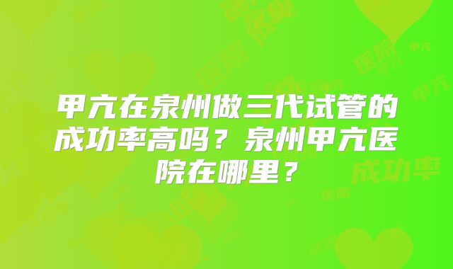 甲亢在泉州做三代试管的成功率高吗?泉州甲亢医院在哪里?