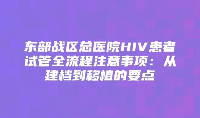 东部战区总医院HIV患者试管全流程注意事项:从建档到移植的要点