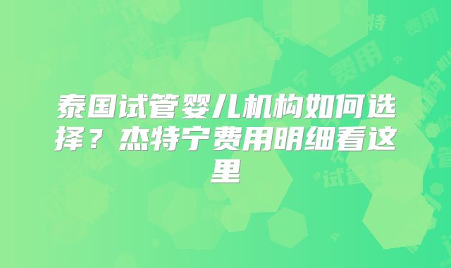 泰国试管婴儿机构如何选择？杰特宁费用明细看这里