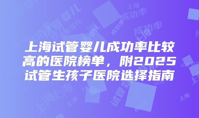 上海试管婴儿成功率比较高的医院榜单，附2025试管生孩子医院选择指南