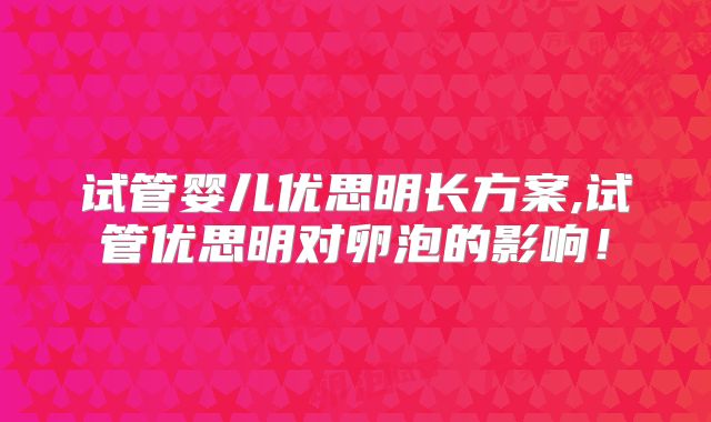 试管婴儿优思明长方案,试管优思明对卵泡的影响!