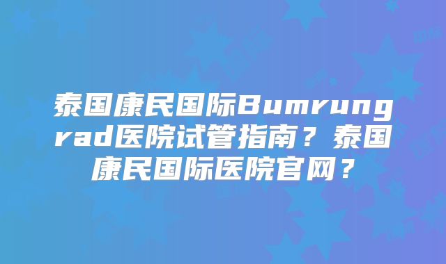 泰国康民国际Bumrungrad医院试管指南?泰国康民国际医院官网?