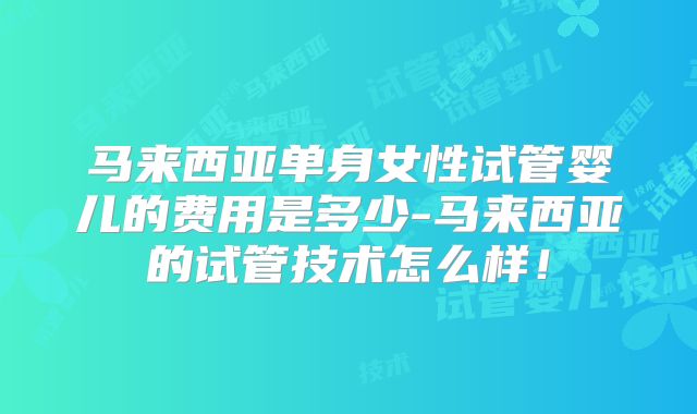 马来西亚单身女性试管婴儿的费用是多少-马来西亚的试管技术怎么样!