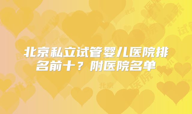 北京私立试管婴儿医院排名前十？附医院名单