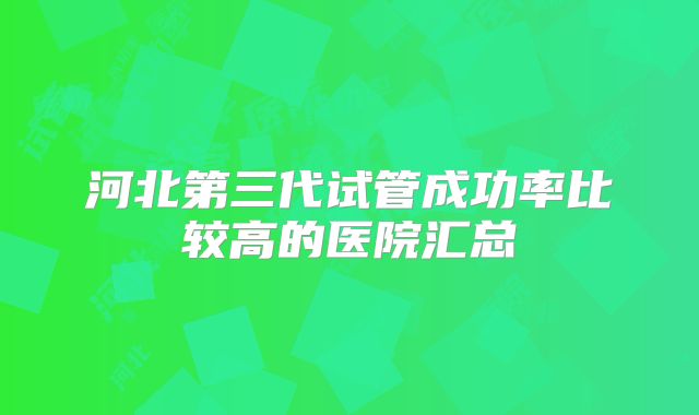 河北第三代试管成功率比较高的医院汇总