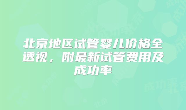 北京地区试管婴儿价格全透视,附最新试管费用及成功率