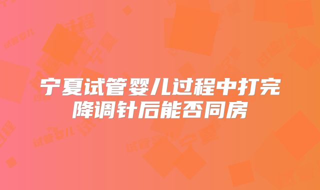 宁夏试管婴儿过程中打完降调针后能否同房