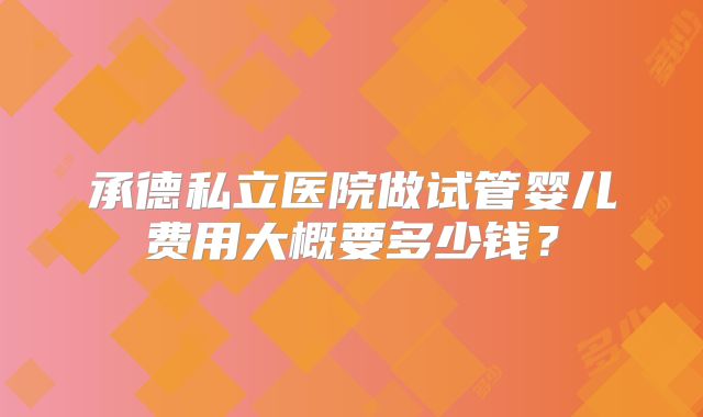 承德私立医院做试管婴儿费用大概要多少钱?