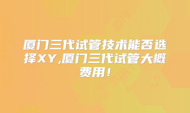厦门三代试管技术能否选择XY,厦门三代试管大概费用!