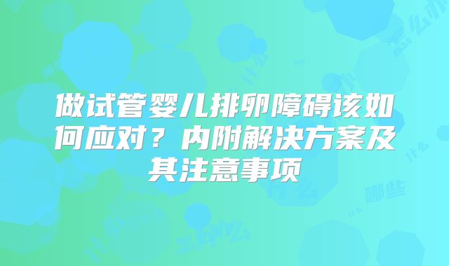 做试管婴儿排卵障碍该如何应对？内附解决方案及其注意事项