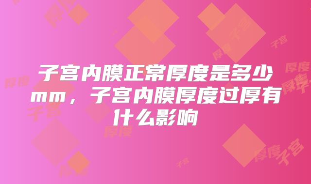 子宫内膜正常厚度是多少mm,子宫内膜厚度过厚有什么影响