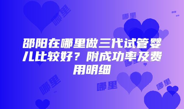 邵阳在哪里做三代试管婴儿比较好？附成功率及费用明细