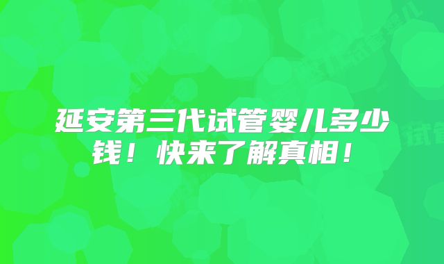 延安第三代试管婴儿多少钱！快来了解真相！