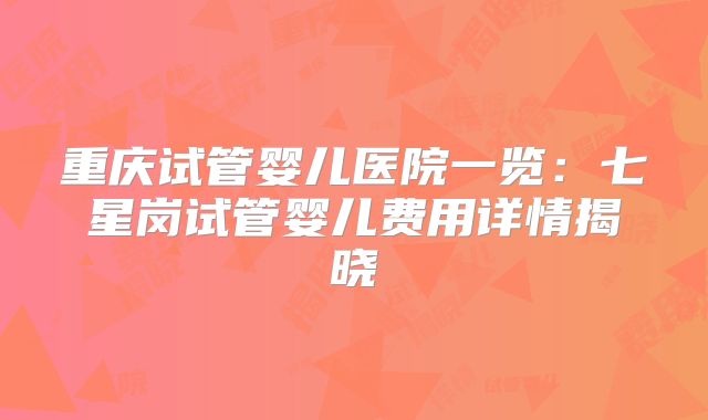 重庆试管婴儿医院一览：七星岗试管婴儿费用详情揭晓