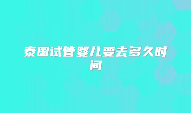 泰国试管婴儿要去多久时间