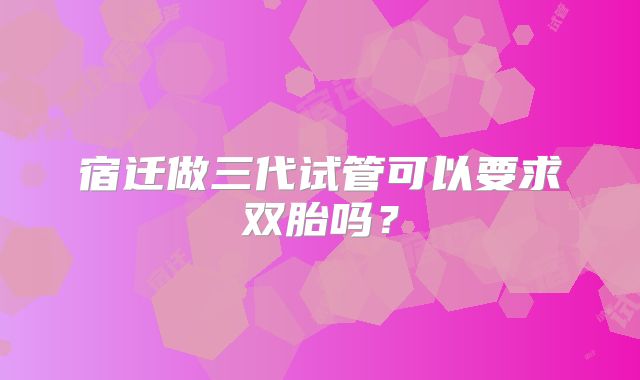宿迁做三代试管可以要求双胎吗？