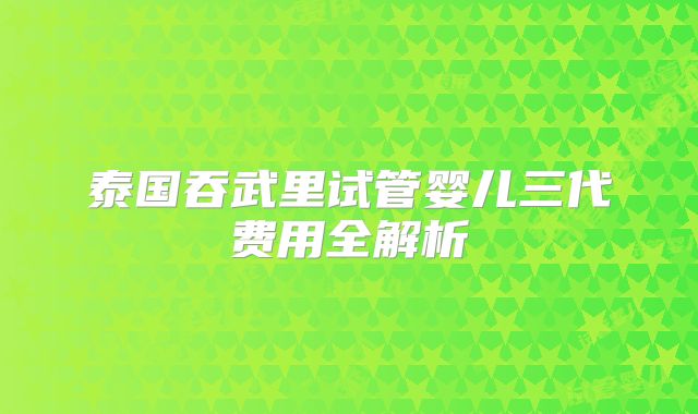 泰国吞武里试管婴儿三代费用全解析