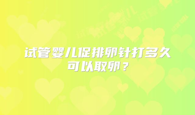 试管婴儿促排卵针打多久可以取卵?