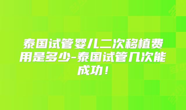 泰国试管婴儿二次移植费用是多少-泰国试管几次能成功！