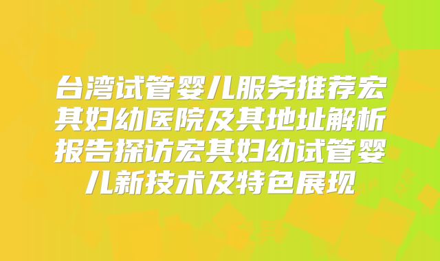 台湾试管婴儿服务推荐宏其妇幼医院及其地址解析报告探访宏其妇幼试管婴儿新技术及特色展现