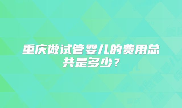 重庆做试管婴儿的费用总共是多少？