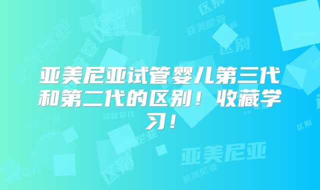亚美尼亚试管婴儿第三代和第二代的区别！收藏学习！