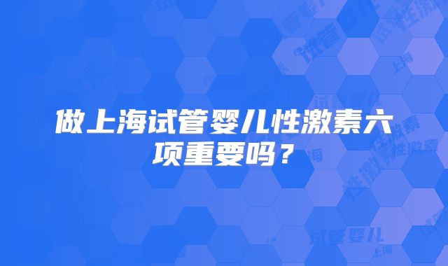 做上海试管婴儿性激素六项重要吗?
