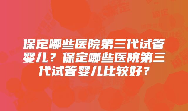 保定哪些医院第三代试管婴儿？保定哪些医院第三代试管婴儿比较好？