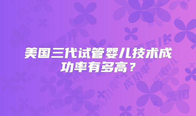 美国三代试管婴儿技术成功率有多高？