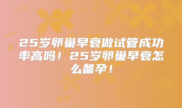 25岁卵巢早衰做试管成功率高吗！25岁卵巢早衰怎么备孕！
