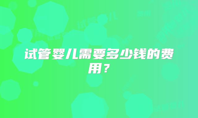 试管婴儿需要多少钱的费用？
