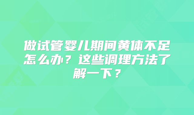 做试管婴儿期间黄体不足怎么办？这些调理方法了解一下？