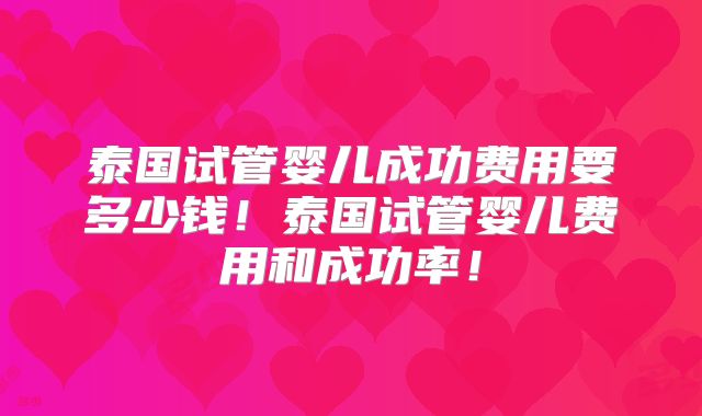 泰国试管婴儿成功费用要多少钱!泰国试管婴儿费用和成功率!