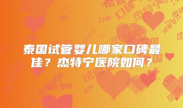 泰国试管婴儿哪家口碑最佳?杰特宁医院如何?