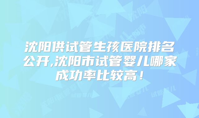 沈阳供试管生孩医院排名公开,沈阳市试管婴儿哪家成功率比较高!