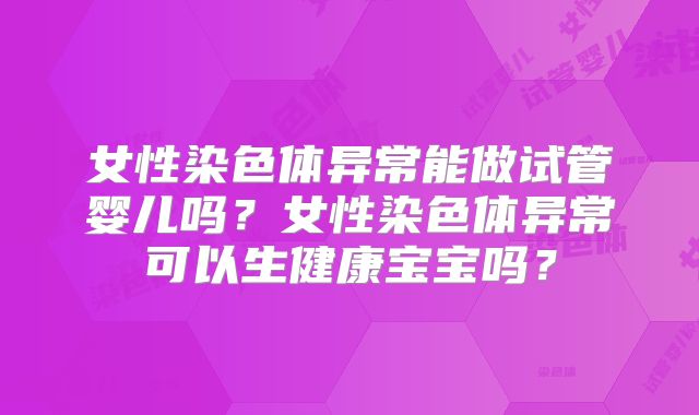 女性染色体异常能做试管婴儿吗?女性染色体异常可以生健康宝宝吗?