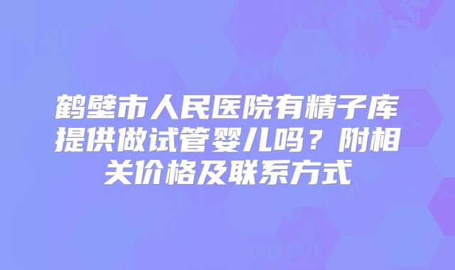 鹤壁市人民医院有精子库提供做试管婴儿吗？附相关价格及联系方式