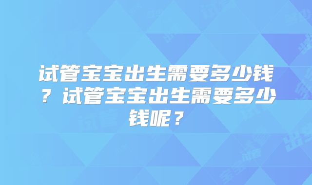 试管宝宝出生需要多少钱？试管宝宝出生需要多少钱呢？
