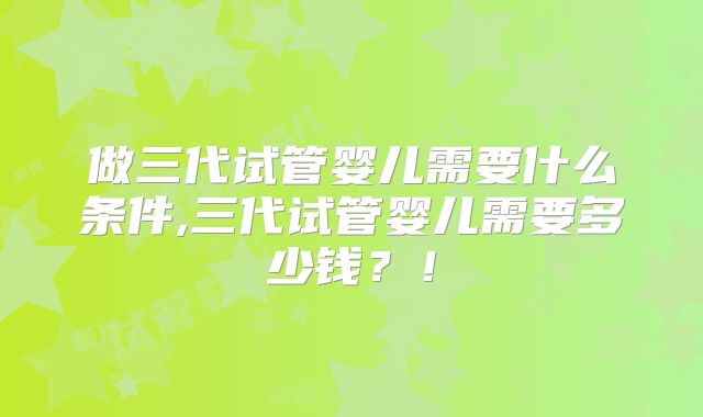 做三代试管婴儿需要什么条件,三代试管婴儿需要多少钱？！