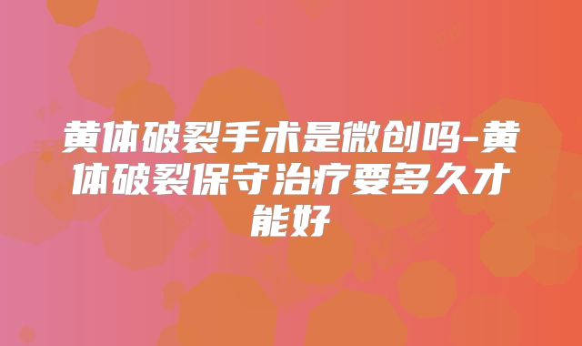 黄体破裂手术是微创吗-黄体破裂保守治疗要多久才能好