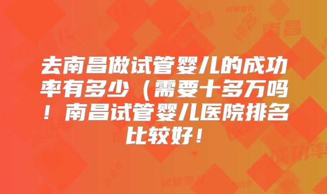 去南昌做试管婴儿的成功率有多少(需要十多万吗!南昌试管婴儿医院排名比较好!