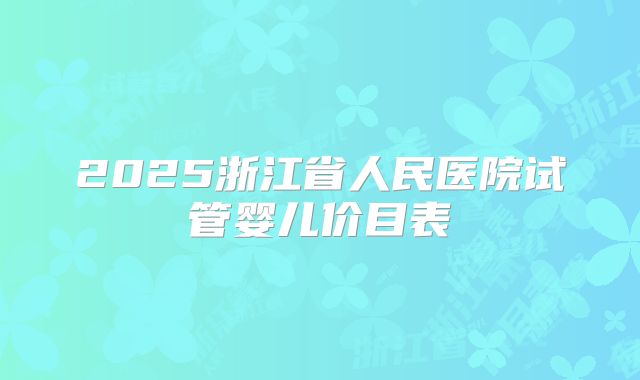 2025浙江省人民医院试管婴儿价目表