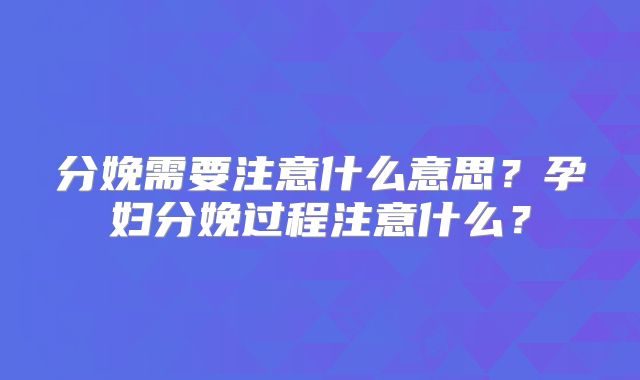 分娩需要注意什么意思？孕妇分娩过程注意什么？