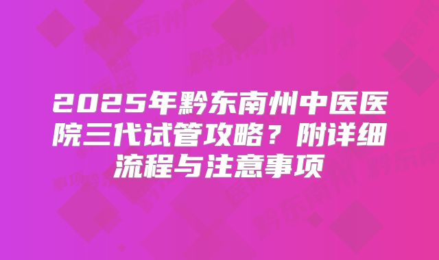 2025年黔东南州中医医院三代试管攻略？附详细流程与注意事项