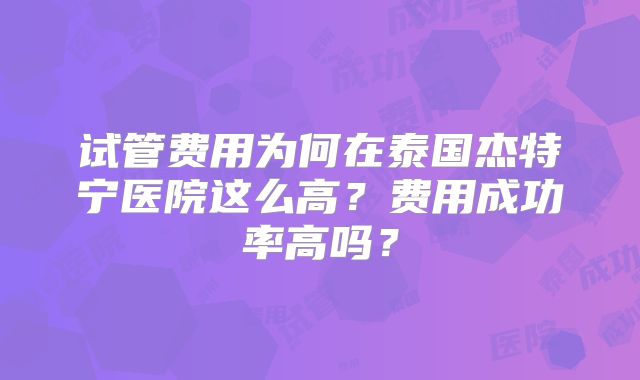 试管费用为何在泰国杰特宁医院这么高？费用成功率高吗？